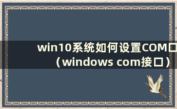 win10系统如何设置COM口（windows com接口）